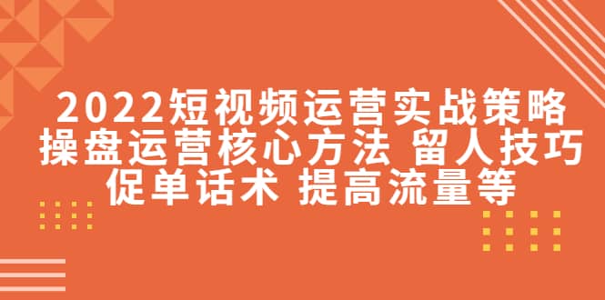 2022短视频运营实战策略:操盘运营核心方法 留人技巧促单话术 提高流量等,源码仅供个人学习研究,不可商用