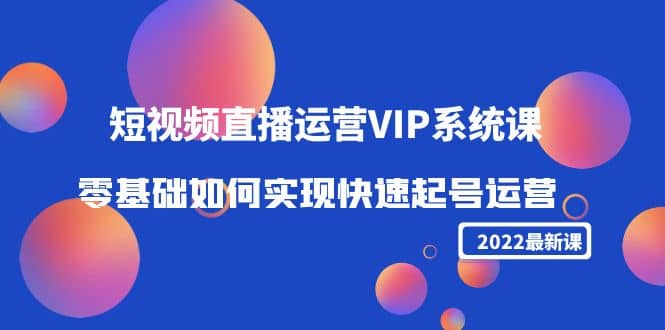 2022短视频直播运营VIP系统课:零基础如何实现快速起号运营(价值2999),源码仅供个人学习研究,不可商用