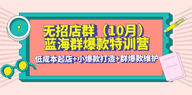 无招店群·蓝海群爆款特训营(10月新课) 低成本起店+小爆款打造+群爆款维护,源码仅供个人学习研究,不可商用