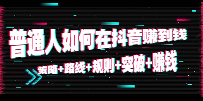 普通人如何在抖音赚到钱:策略+路线+规则+突破+赚钱(10节课),源码仅供个人学习研究,不可商用