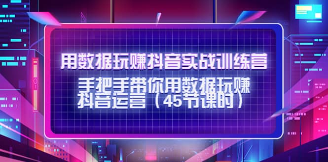 用数据玩赚抖音实战训练营:手把手带你用数据玩赚抖音运营(45节课时),源码仅供个人学习研究,不可商用
