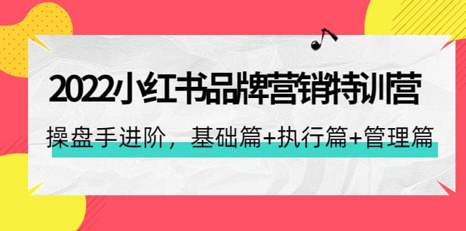 2022小红书品牌营销特训营：操盘手进阶，基础篇+执行篇+管理篇（42节），源码仅供个人学习研究，不可商用