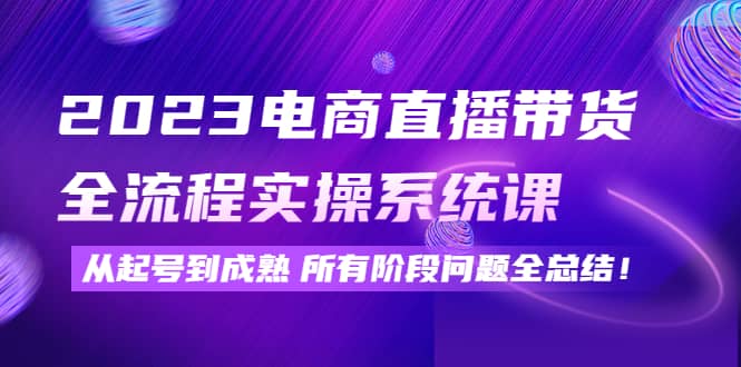 2023电商直播带货全流程实操系统课:从起号到成熟所有阶段问题全总结,源码仅供个人学习研究,不可商用