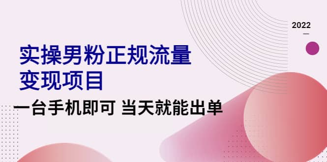 2022实操男粉正规流量变现项目,一台手机即可 当天就能出单【视频课程】,源码仅供个人学习研究,不可商用