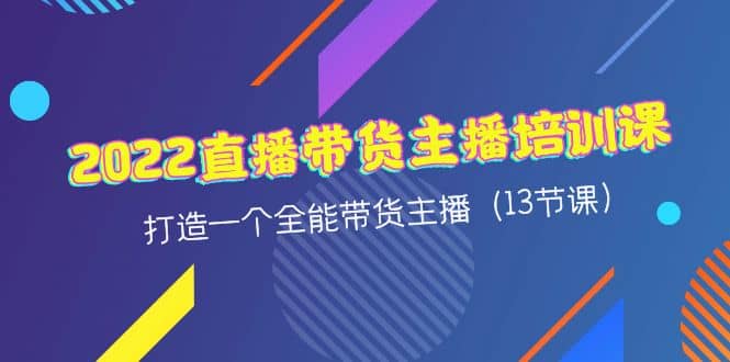 2022直播带货主播培训课,打造一个全能带货主播(13节课),源码仅供个人学习研究,不可商用
