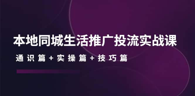 本地同城生活推广投流实战课:通识篇+实操篇+技巧篇,源码仅供个人学习研究,不可商用
