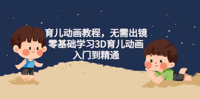 育儿动画教程,无需出镜,零基础学习3D育儿动画,入门到精通,源码仅供个人学习研究,不可商用