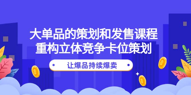 大单品的策划和发售课程:重构立体竞争卡位策划,让爆品持续爆卖,源码仅供个人学习研究,不可商用