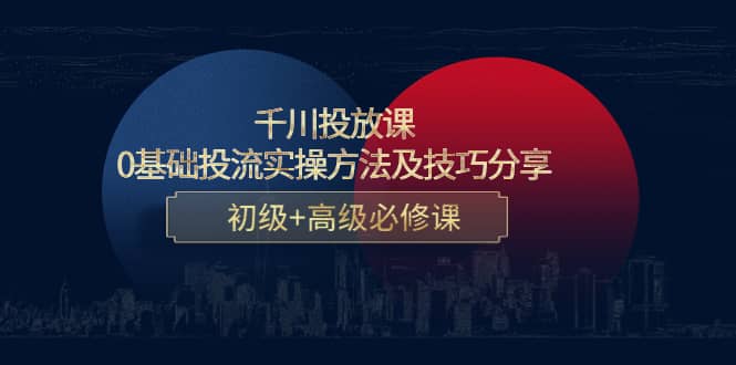 千川投放课:0基础投流实操方法及技巧分享,初级+高级必修课,源码仅供个人学习研究,不可商用
