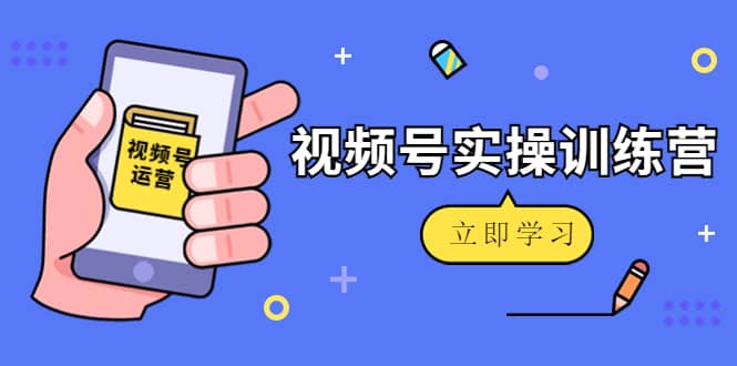 微信视频号实操训练营:视频号起号运营纯干货玩法!,源码仅供个人学习研究,不可商用