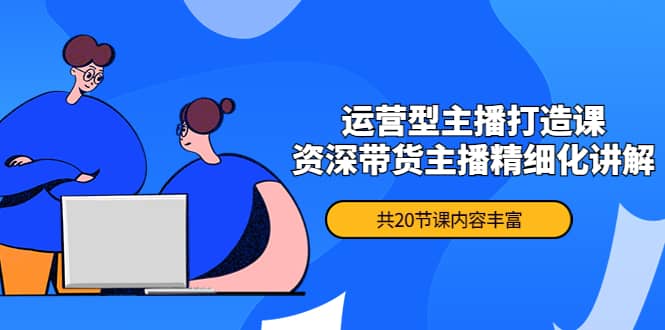 月销千万操盘手-运营型主播打造课,资深带货主播精细化讲解(20节课),源码仅供个人学习研究,不可商用