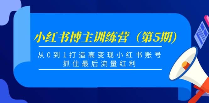 小红书博主训练营(第5期),从0到1打造高变现小红书账号,抓住最后流量红利,源码仅供个人学习研究,不可商用