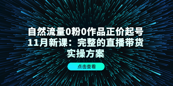 自然流量0粉0作品正价起号11月新课:完整的直播带货实操方案,源码仅供个人学习研究,不可商用
