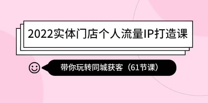 2022实体门店个人流量IP打造课:带你玩转同城获客(61节课),源码仅供个人学习研究,不可商用