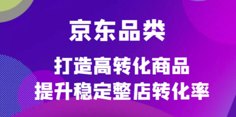 京东电商品类定制培训课程,打造高转化商品提升稳定整店转化率,源码仅供个人学习研究,不可商用