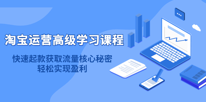 淘宝运营高级学习课程：快速获取流量核心秘密，轻松实现盈利！，源码仅供个人学习研究，不可商用