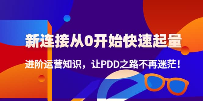 新连接从0开始快速起量:进阶运营知识,让PDD之路不再迷茫,源码仅供个人学习研究,不可商用