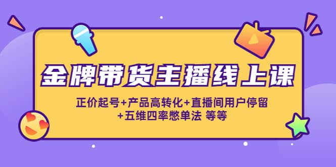 金牌带货主播线上课:正价起号+产品高转化+直播间用户停留+五维四率憋单法,源码仅供个人学习研究,不可商用