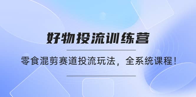 好物推广投流训练营:零食混剪赛道投流玩法,全系统课程,源码仅供个人学习研究,不可商用