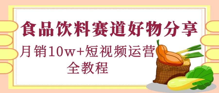 食品饮料赛道好物分享,短视频运营全教程,源码仅供个人学习研究,不可商用
