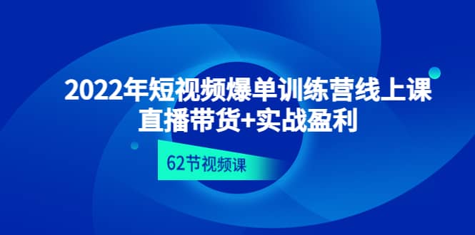 2022年短视频爆单训练营线上课：直播带货+实操盈利（62节视频课)，源码仅供个人学习研究，不可商用