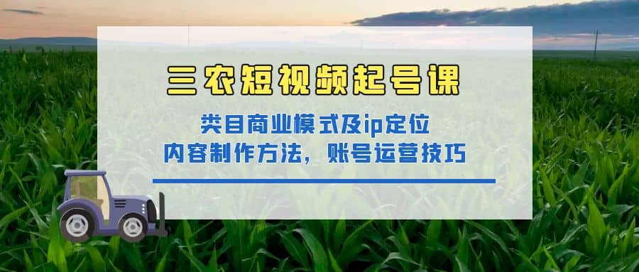 三农短视频起号课:三农类目商业模式及ip定位,内容制作方法,账号运营技巧,源码仅供个人学习研究,不可商用