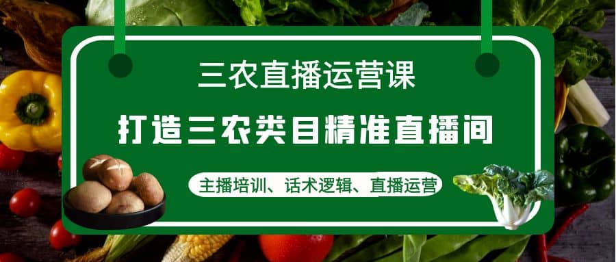 三农直播运营课:打造三农类目精准直播间,主播培训、话术逻辑、直播运营,源码仅供个人学习研究,不可商用