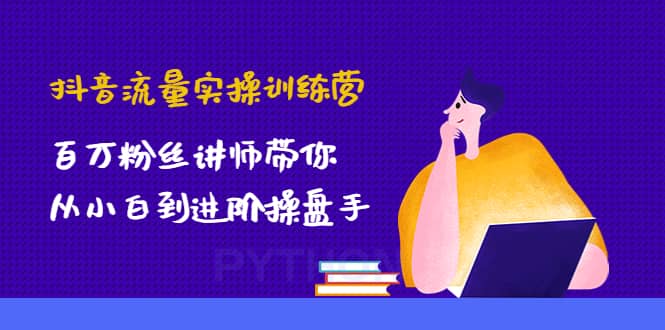 抖音流量实操训练营:百万粉丝讲师带你从小白到进阶操盘手,源码仅供个人学习研究,不可商用