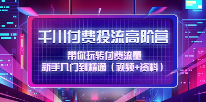 千川付费投流高阶训练营:带你玩转付费流量,新手入门到精通(视频+资料),源码仅供个人学习研究,不可商用