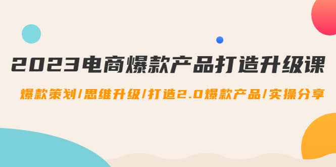 2023电商爆款产品打造升级课:爆款策划/思维升级/打造2.0爆款产品/【推荐】,源码仅供个人学习研究,不可商用