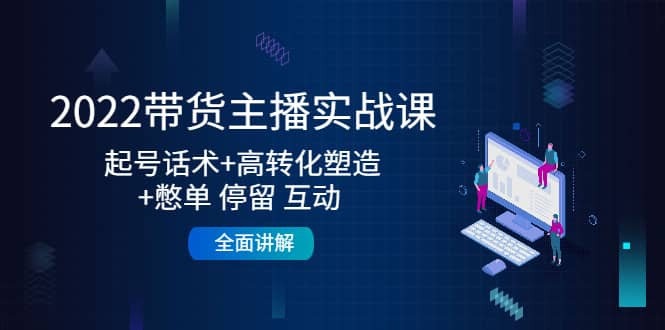 2022带货主播实战课:起号话术+高转化塑造+憋单 停留 互动 全面讲解,源码仅供个人学习研究,不可商用