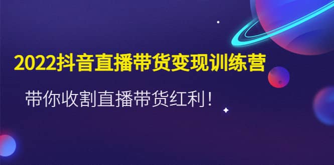 2022抖音直播带货变现训练营,带你收割直播带货红利,源码仅供个人学习研究,不可商用