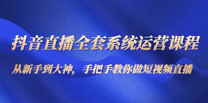 抖音直播全套系统运营课程:从新手到大神,手把手教你做直播短视频,源码仅供个人学习研究,不可商用
