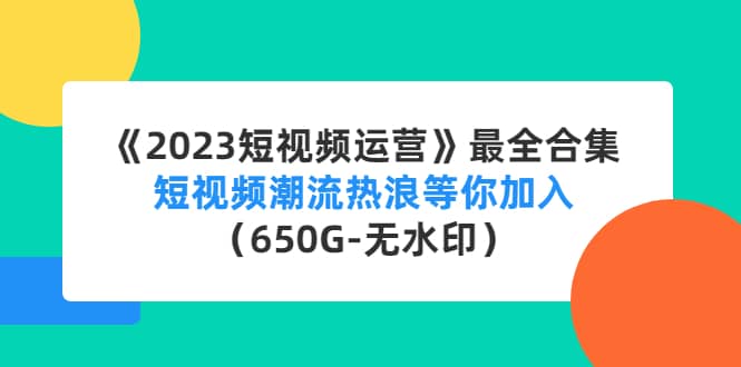 《2023短视频运营》最全合集:短视频潮流热浪等你加入(650G-无水印),源码仅供个人学习研究,不可商用
