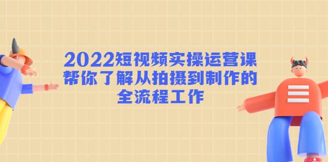 2022短视频实操运营课:帮你了解从拍摄到制作的全流程工作,源码仅供个人学习研究,不可商用