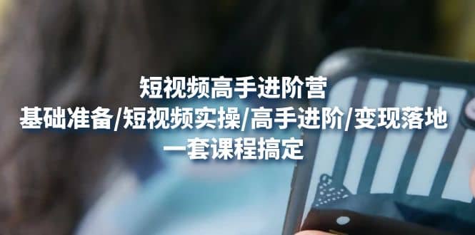 短视频高手进阶营:基础准备/短视频实操/高手进阶/变现落地,一套搞定,源码仅供个人学习研究,不可商用