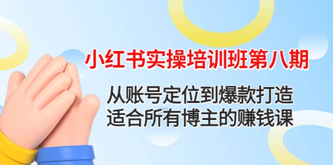 小红书实操培训班第八期:从账号定位到爆款打造,适合所有博主的赚钱课,源码仅供个人学习研究,不可商用