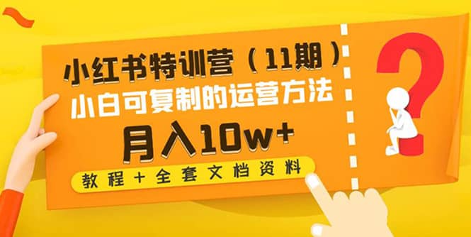 小红书特训营(11期)小白可复制的运营方法(教程+全套文档资料),源码仅供个人学习研究,不可商用