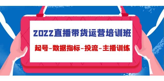 2022直播带货运营培训班:起号-数据指标-投流-主播训练(15节),源码仅供个人学习研究,不可商用