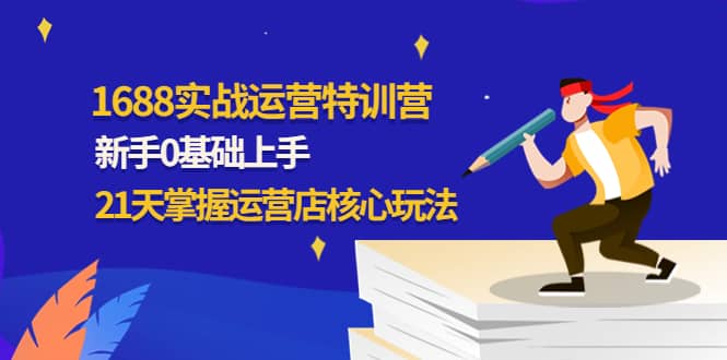 1688实战特训营:新手0基础上手,21天掌握运营店核心玩法,源码仅供个人学习研究,不可商用