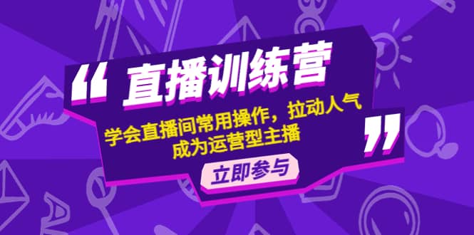 直播训练营:学会直播间常用操作,拉动人气,成为运营型主播,源码仅供个人学习研究,不可商用