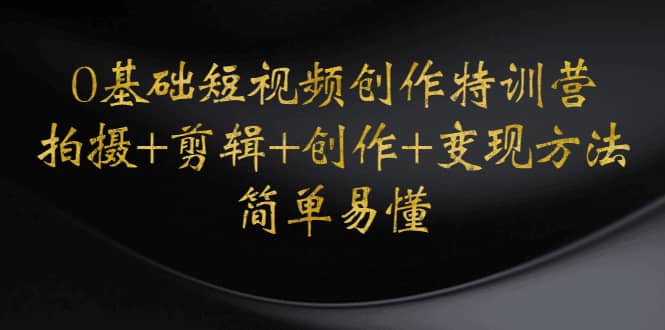0基础短视频创作特训营:拍摄+剪辑+创作+变现方法,源码仅供个人学习研究,不可商用