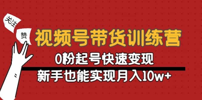 视频号带货训练营:0粉起号快速变现,源码仅供个人学习研究,不可商用