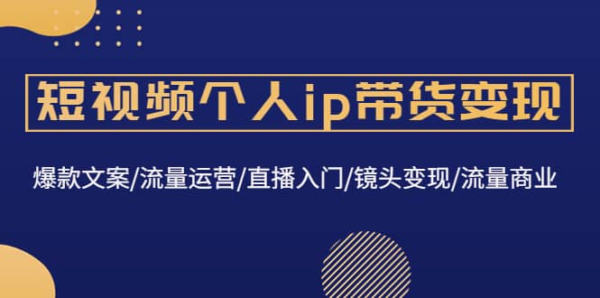 短视频个人ip带货变现:爆款文案/流量运营/直播入门/镜头变现/流量商业,源码仅供个人学习研究,不可商用