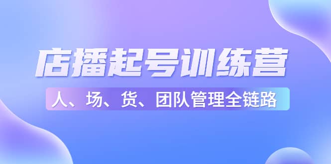 店播起号训练营:帮助更多直播新人快速开启和度过起号阶段(16节),源码仅供个人学习研究,不可商用