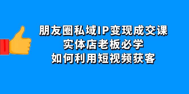 朋友圈私域IP变现成交课:实体店老板必学,如何利用短视频获客,源码仅供个人学习研究,不可商用