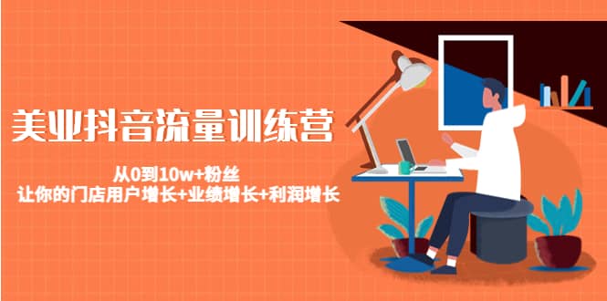 美业抖音流量训练营:从0到10w+粉丝 让你的门店用户增长+业绩增长+利润增长,源码仅供个人学习研究,不可商用