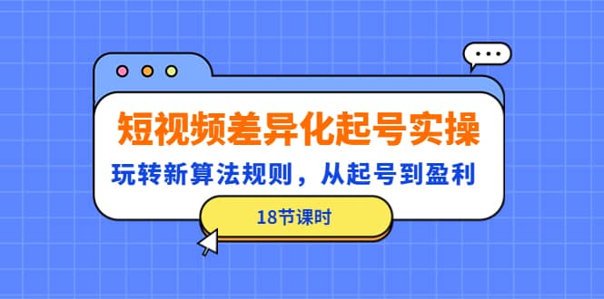 短视频差异化起号实操,玩转新算法规则,从起号到盈利(18节课时),源码仅供个人学习研究,不可商用