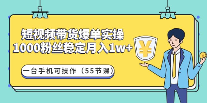 短视频带货爆单实操:一台手机可操作(55节课),源码仅供个人学习研究,不可商用