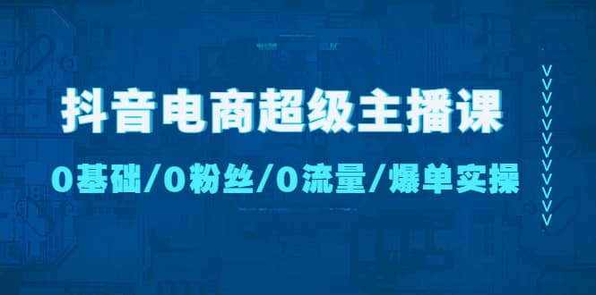 抖音电商超级主播课:0基础、0粉丝、0流量、爆单实操,源码仅供个人学习研究,不可商用